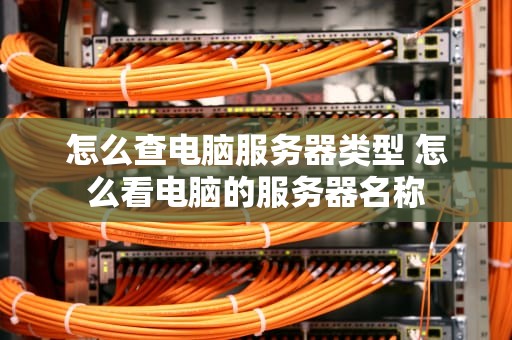 怎么查电脑服务器类型 怎么看电脑的服务器名称
