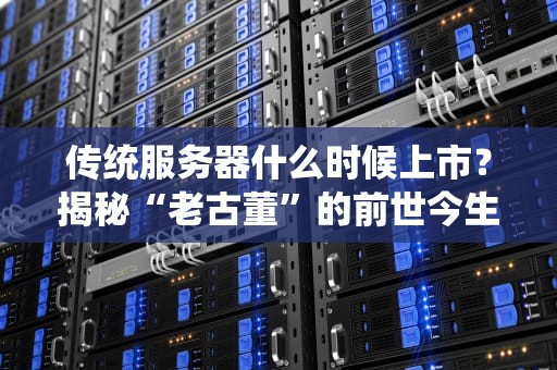 传统服务器什么时候上市？揭秘“老古董”的前世今生与未来趋势