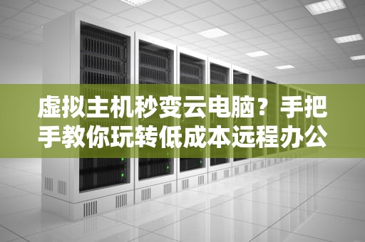 虚拟主机秒变云电脑？手把手教你玩转低成本远程办公神器！