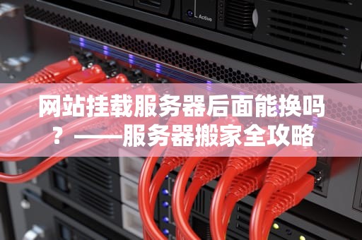 网站挂载服务器后面能换吗？——服务器搬家全攻略