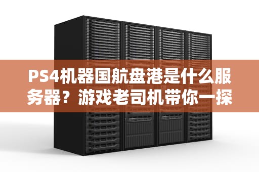 PS4机器国航盘港是什么服务器？游戏老司机带你一探究竟！
