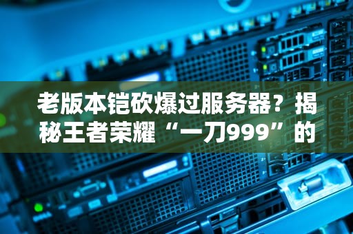 老版本铠砍爆过服务器？揭秘王者荣耀“一刀999”的传说！