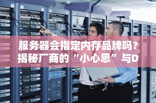 服务器会指定内存品牌吗？揭秘厂商的“小心思”与DIY的“骚操作”