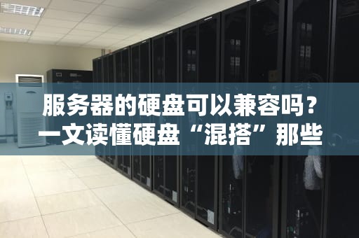 服务器的硬盘可以兼容吗？一文读懂硬盘“混搭”那些事儿！