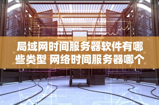 局域网时间服务器软件有哪些类型 网络时间服务器哪个好