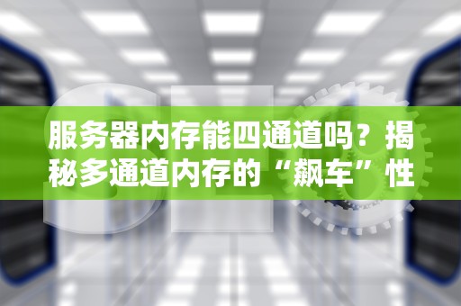 服务器内存能四通道吗？揭秘多通道内存的“飙车”性能！