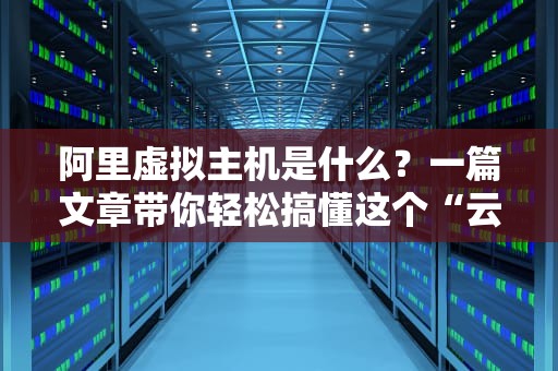 阿里虚拟主机是什么？一篇文章带你轻松搞懂这个“云上小窝”