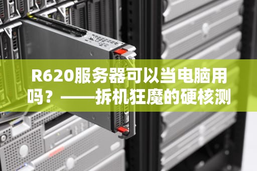 R620服务器可以当电脑用吗？——拆机狂魔的硬核测评