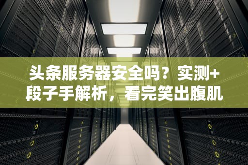 头条服务器安全吗？实测+段子手解析，看完笑出腹肌！