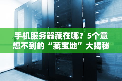 手机服务器藏在哪？5个意想不到的“藏宝地”大揭秘！