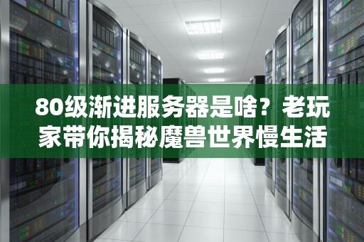 80级渐进服务器是啥？老玩家带你揭秘魔兽世界慢生活新玩法！