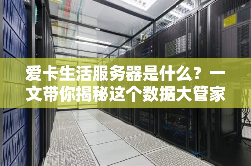 爱卡生活服务器是什么？一文带你揭秘这个数据大管家的硬核实力！