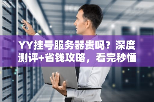 YY挂号服务器贵吗？深度测评+省钱攻略，看完秒懂！