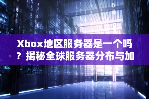 Xbox地区服务器是一个吗？揭秘全球服务器分布与加速技巧！