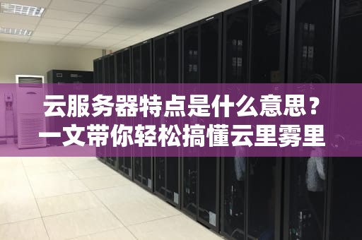 云服务器特点是什么意思？一文带你轻松搞懂云里雾里的黑科技！