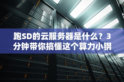 跑SD的云服务器是什么？3分钟带你搞懂这个算力小钢炮！