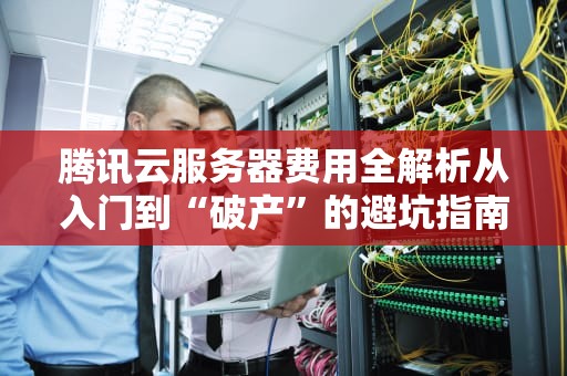 腾讯云服务器费用全解析从入门到“破产”的避坑指南