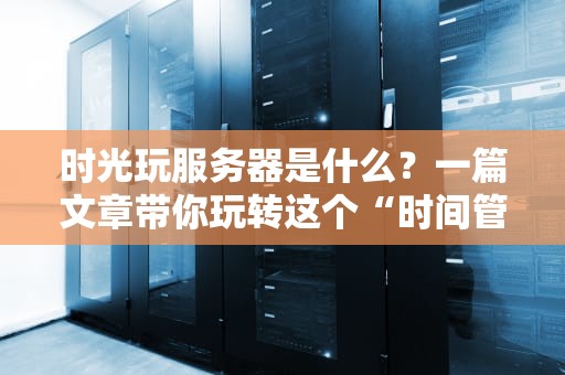 时光玩服务器是什么？一篇文章带你玩转这个“时间管理大师”