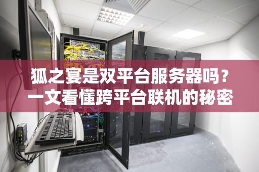狐之宴是双平台服务器吗？一文看懂跨平台联机的秘密！