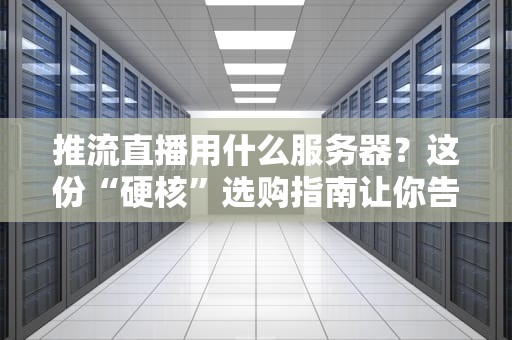 推流直播用什么服务器？这份“硬核”选购指南让你告别卡顿！