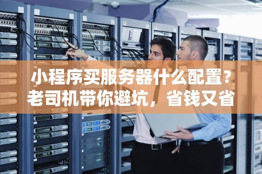 小程序买服务器什么配置？老司机带你避坑，省钱又省心！