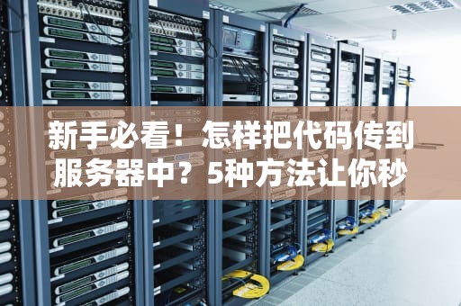 新手必看！怎样把代码传到服务器中？5种方法让你秒变老司机
