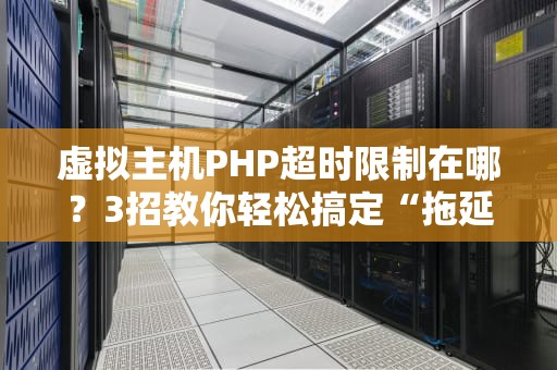 虚拟主机PHP超时限制在哪？3招教你轻松搞定“拖延症”服务器！