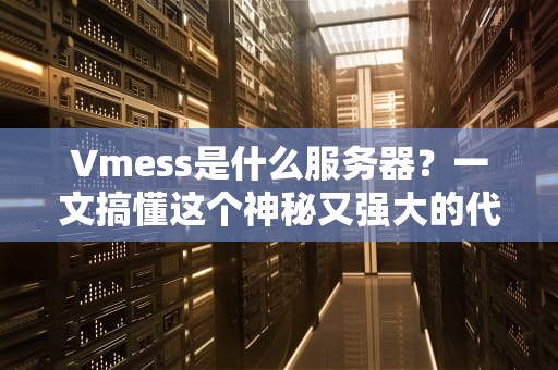 Vmess是什么服务器？一文搞懂这个神秘又强大的代理协议！