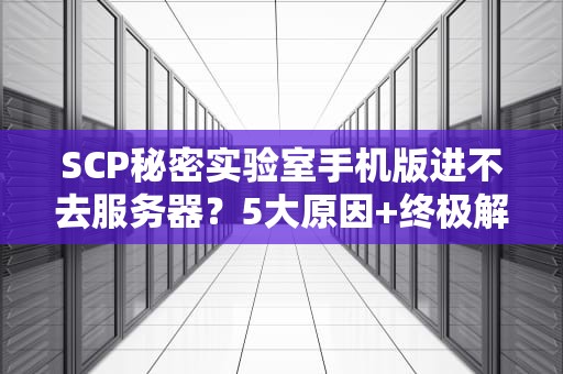 SCP秘密实验室手机版进不去服务器？5大原因+终极解决指南！