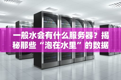 一般水会有什么服务器？揭秘那些“泡在水里”的数据中心黑科技！