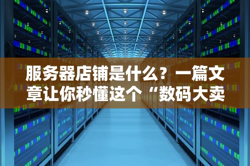 服务器店铺是什么？一篇文章让你秒懂这个“数码大卖场”的玄机！