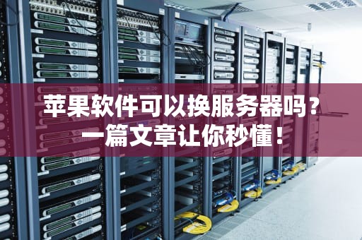 苹果软件可以换服务器吗？一篇文章让你秒懂！