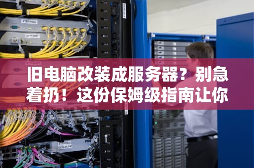 旧电脑改装成服务器？别急着扔！这份保姆级指南让你秒变“技术宅”