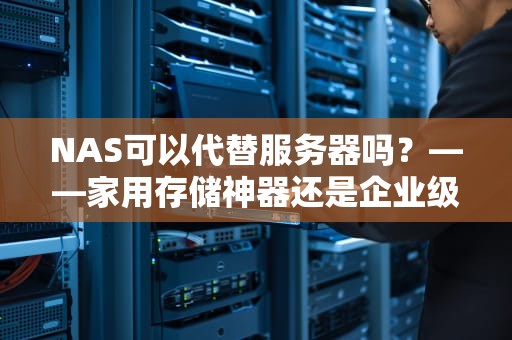 NAS可以代替服务器吗？——家用存储神器还是企业级替代品？