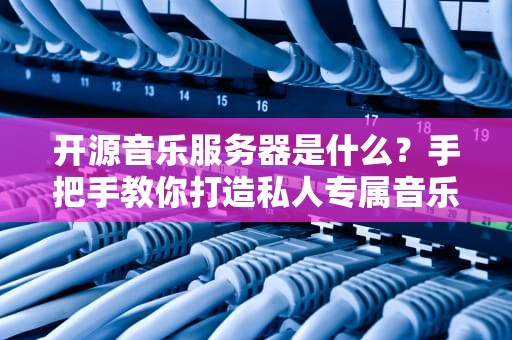 开源音乐服务器是什么？手把手教你打造私人专属音乐库！