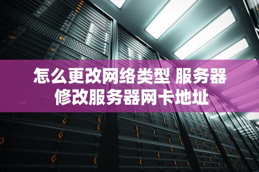 怎么更改网络类型 服务器 修改服务器网卡地址