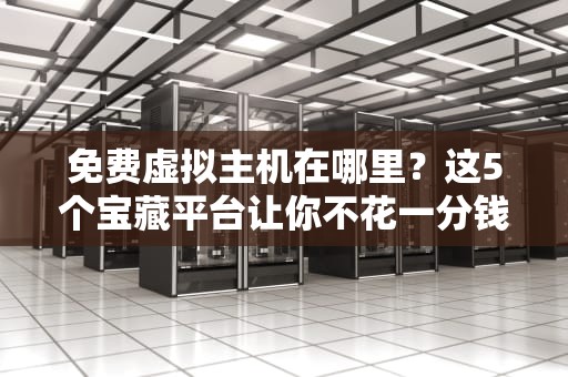 免费虚拟主机在哪里？这5个宝藏平台让你不花一分钱也能建站！
