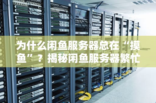 为什么闲鱼服务器总在“摸鱼”？揭秘闲鱼服务器繁忙的5大真相！