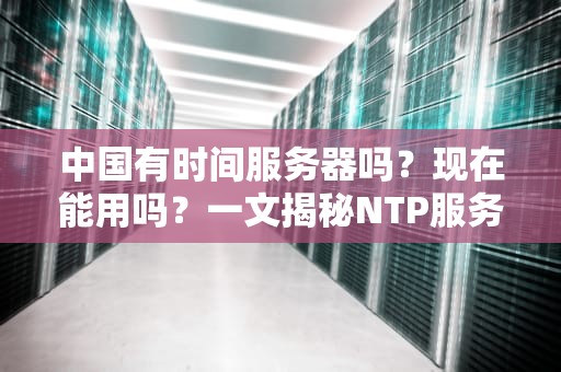 中国有时间服务器吗？现在能用吗？一文揭秘NTP服务的那些事儿！