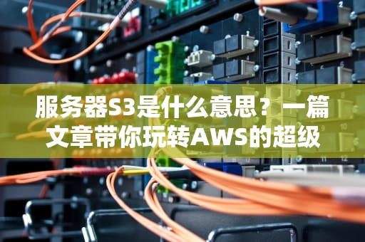 服务器S3是什么意思？一篇文章带你玩转AWS的超级网盘！