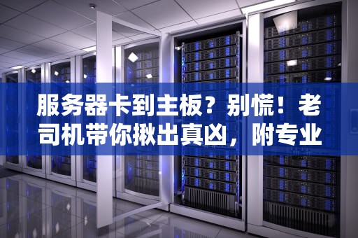 服务器卡到主板？别慌！老司机带你揪出真凶，附专业排雷指南！