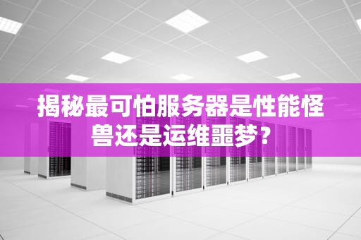 揭秘最可怕服务器是性能怪兽还是运维噩梦？