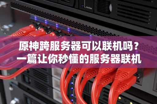 原神跨服务器可以联机吗？一篇让你秒懂的服务器联机指南！