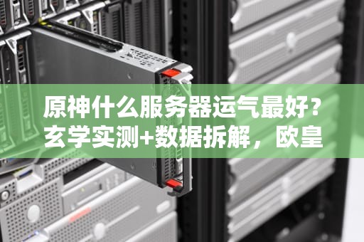 原神什么服务器运气最好？玄学实测+数据拆解，欧皇竟藏在这！