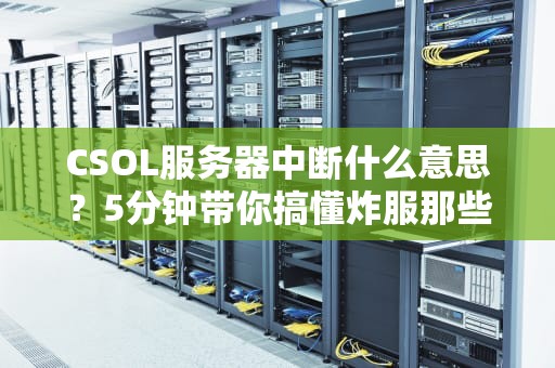 CSOL服务器中断什么意思？5分钟带你搞懂炸服那些事儿！