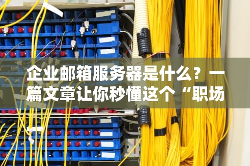 企业邮箱服务器是什么？一篇文章让你秒懂这个“职场邮差”的硬核真相！