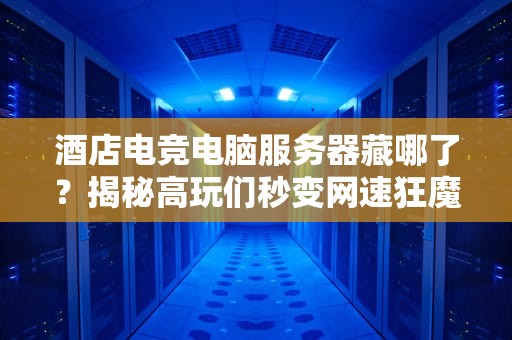 酒店电竞电脑服务器藏哪了？揭秘高玩们秒变网速狂魔的幕后黑手！