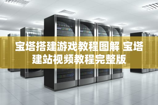 宝塔搭建游戏教程图解 宝塔建站视频教程完整版
