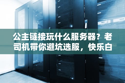 公主链接玩什么服务器？老司机带你避坑选服，快乐白嫖不翻车！
