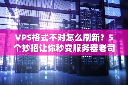 VPS格式不对怎么刷新？5个妙招让你秒变服务器老司机！